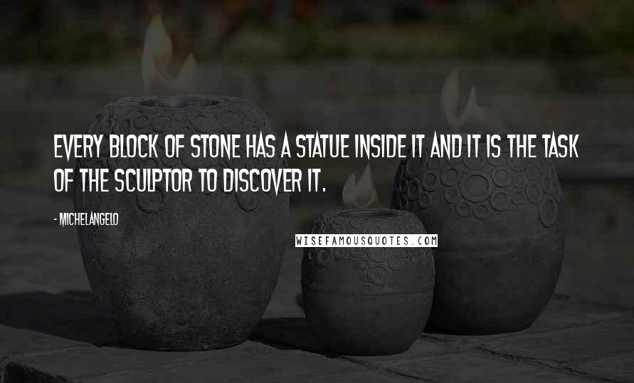 Michelangelo quotes: Every block of stone has a statue inside it and it is the task of the sculptor to discover it.