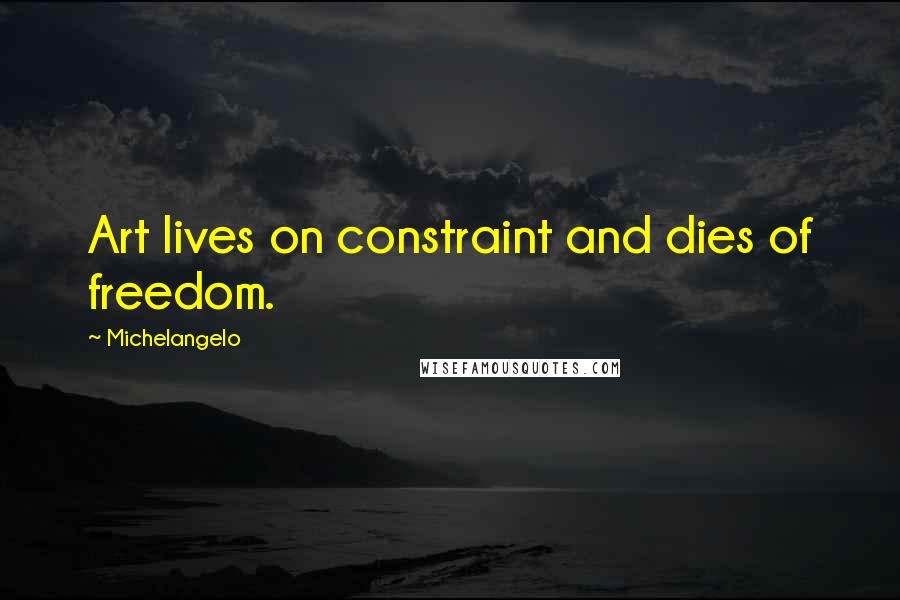 Michelangelo quotes: Art lives on constraint and dies of freedom.
