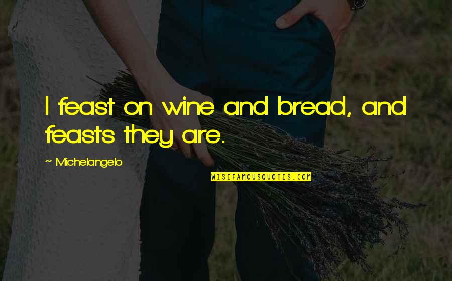 Michelangelo's Quotes By Michelangelo: I feast on wine and bread, and feasts