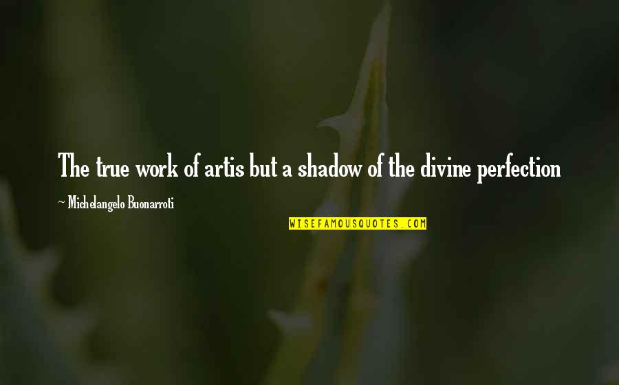 Michelangelo's Quotes By Michelangelo Buonarroti: The true work of artis but a shadow