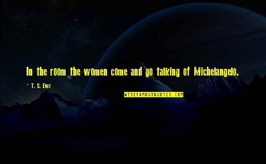 Michelangelo's Quotes By T. S. Eliot: In the room the women come and go