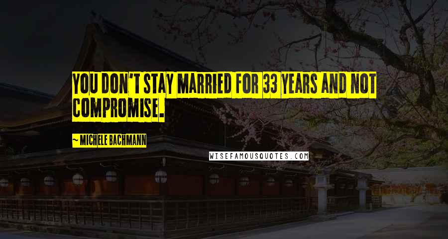 Michele Bachmann quotes: You don't stay married for 33 years and not compromise.