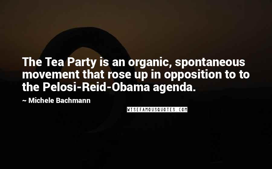 Michele Bachmann quotes: The Tea Party is an organic, spontaneous movement that rose up in opposition to to the Pelosi-Reid-Obama agenda.