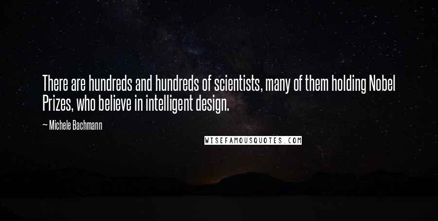 Michele Bachmann quotes: There are hundreds and hundreds of scientists, many of them holding Nobel Prizes, who believe in intelligent design.