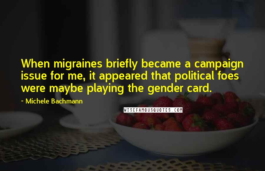 Michele Bachmann quotes: When migraines briefly became a campaign issue for me, it appeared that political foes were maybe playing the gender card.
