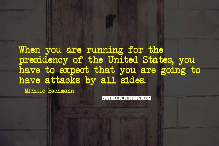 Michele Bachmann quotes: When you are running for the presidency of the United States, you have to expect that you are going to have attacks by all sides.