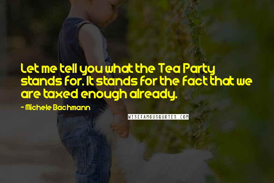 Michele Bachmann quotes: Let me tell you what the Tea Party stands for. It stands for the fact that we are taxed enough already.