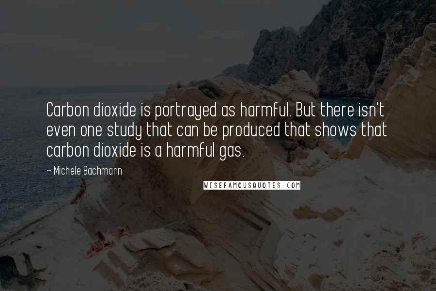 Michele Bachmann quotes: Carbon dioxide is portrayed as harmful. But there isn't even one study that can be produced that shows that carbon dioxide is a harmful gas.