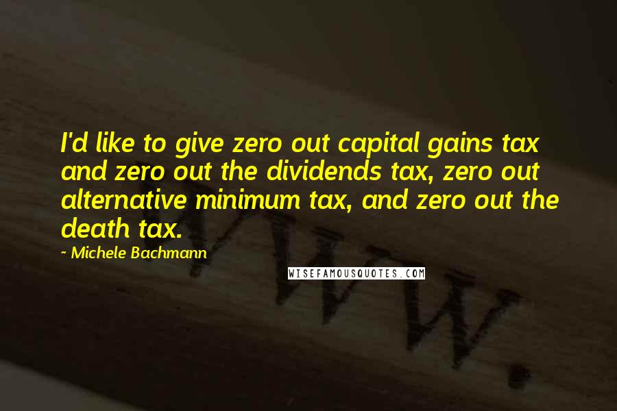 Michele Bachmann quotes: I'd like to give zero out capital gains tax and zero out the dividends tax, zero out alternative minimum tax, and zero out the death tax.