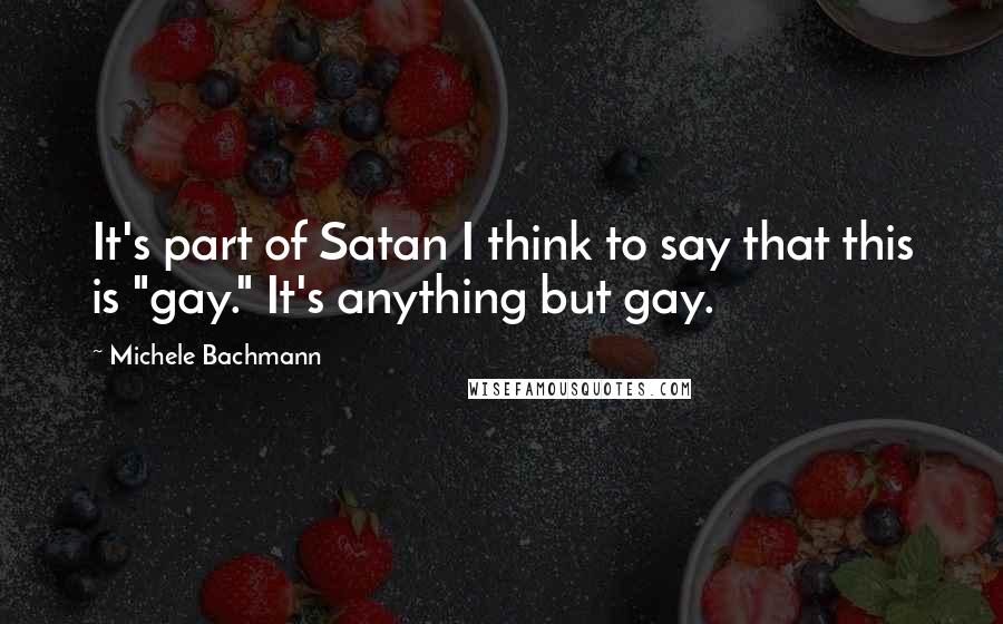 Michele Bachmann quotes: It's part of Satan I think to say that this is "gay." It's anything but gay.