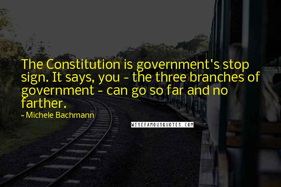 Michele Bachmann quotes: The Constitution is government's stop sign. It says, you - the three branches of government - can go so far and no farther.
