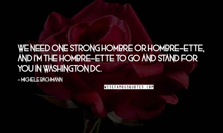 Michele Bachmann quotes: We need one strong hombre or hombre-ette, and I'm the hombre-ette to go and stand for you in Washington DC.