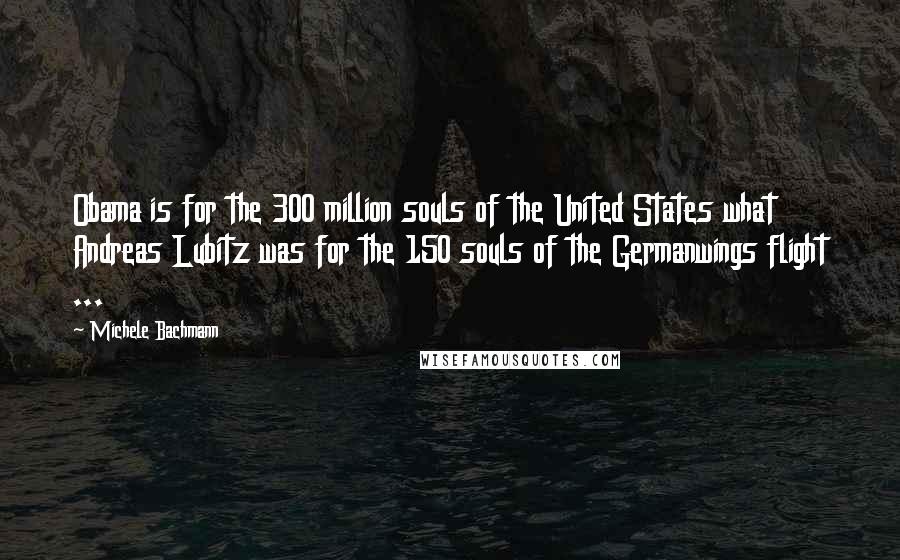 Michele Bachmann quotes: Obama is for the 300 million souls of the United States what Andreas Lubitz was for the 150 souls of the Germanwings flight ...