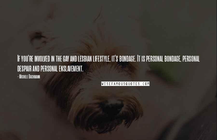 Michele Bachmann quotes: If you're involved in the gay and lesbian lifestyle, it's bondage. It is personal bondage, personal despair and personal enslavement.