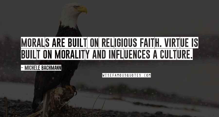 Michele Bachmann quotes: Morals are built on religious faith. Virtue is built on morality and influences a culture.