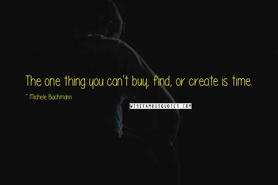 Michele Bachmann quotes: The one thing you can't buy, find, or create is time.