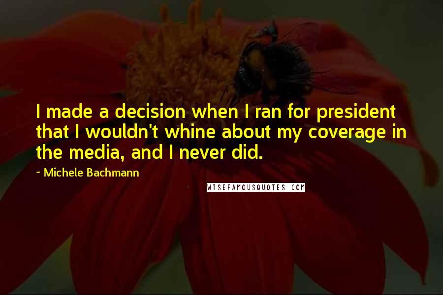 Michele Bachmann quotes: I made a decision when I ran for president that I wouldn't whine about my coverage in the media, and I never did.