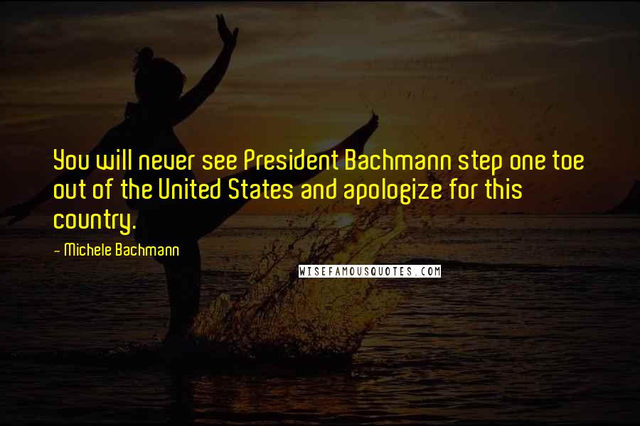 Michele Bachmann quotes: You will never see President Bachmann step one toe out of the United States and apologize for this country.