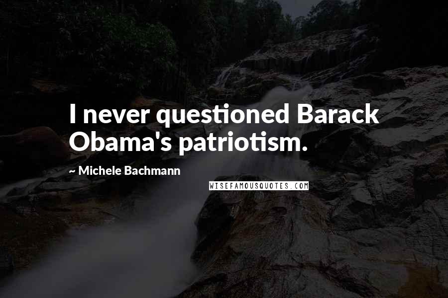 Michele Bachmann quotes: I never questioned Barack Obama's patriotism.