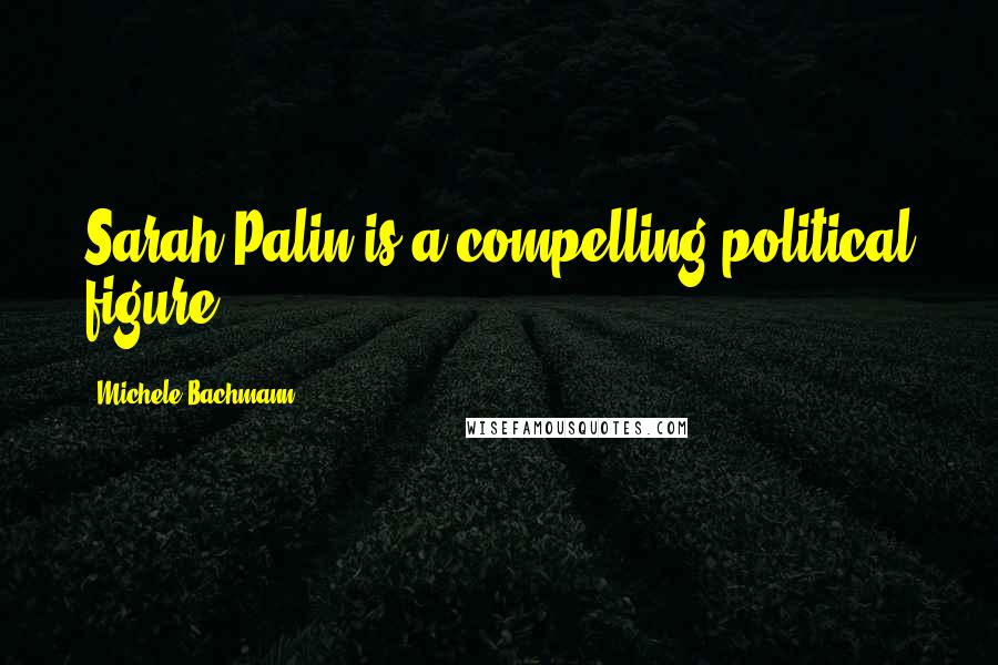 Michele Bachmann quotes: Sarah Palin is a compelling political figure.