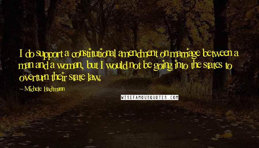 Michele Bachmann quotes: I do support a constitutional amendment on marriage between a man and a woman, but I would not be going into the states to overturn their state law.