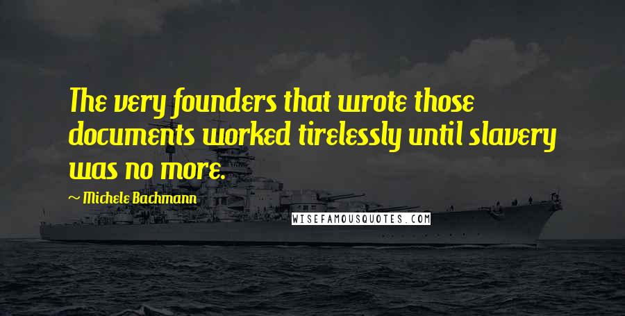 Michele Bachmann quotes: The very founders that wrote those documents worked tirelessly until slavery was no more.