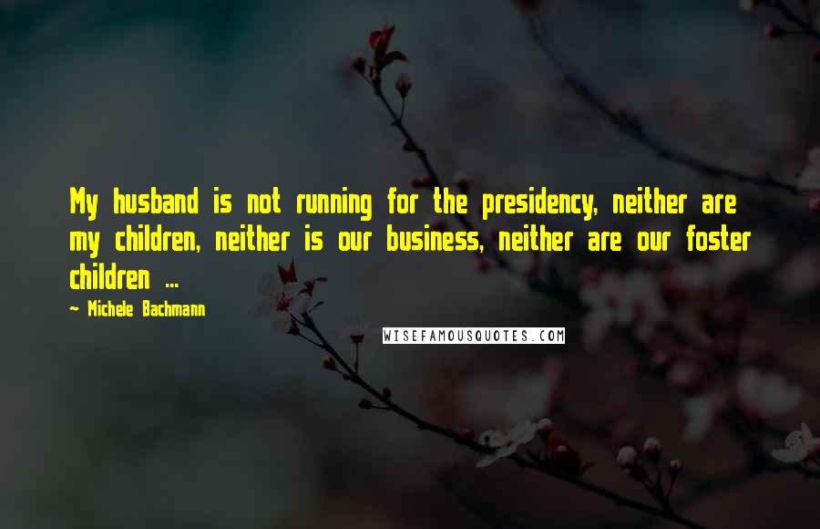Michele Bachmann quotes: My husband is not running for the presidency, neither are my children, neither is our business, neither are our foster children ...