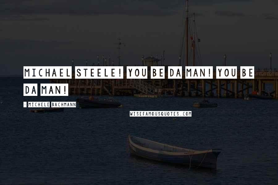 Michele Bachmann quotes: Michael Steele! You be da man! You be da man!
