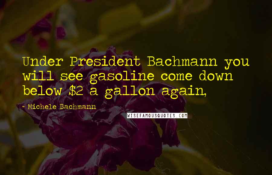 Michele Bachmann quotes: Under President Bachmann you will see gasoline come down below $2 a gallon again,