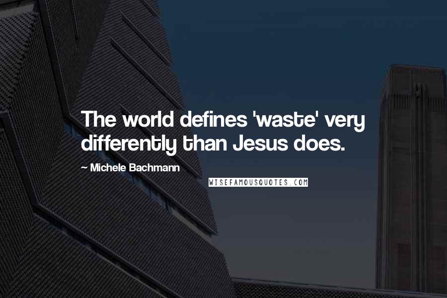 Michele Bachmann quotes: The world defines 'waste' very differently than Jesus does.