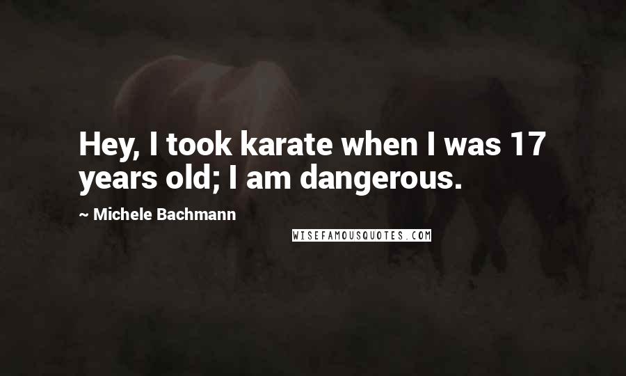 Michele Bachmann quotes: Hey, I took karate when I was 17 years old; I am dangerous.