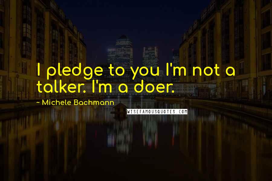 Michele Bachmann quotes: I pledge to you I'm not a talker. I'm a doer.
