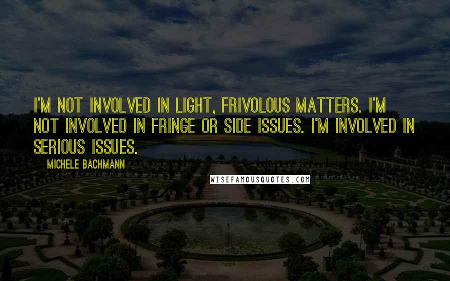 Michele Bachmann quotes: I'm not involved in light, frivolous matters. I'm not involved in fringe or side issues. I'm involved in serious issues.