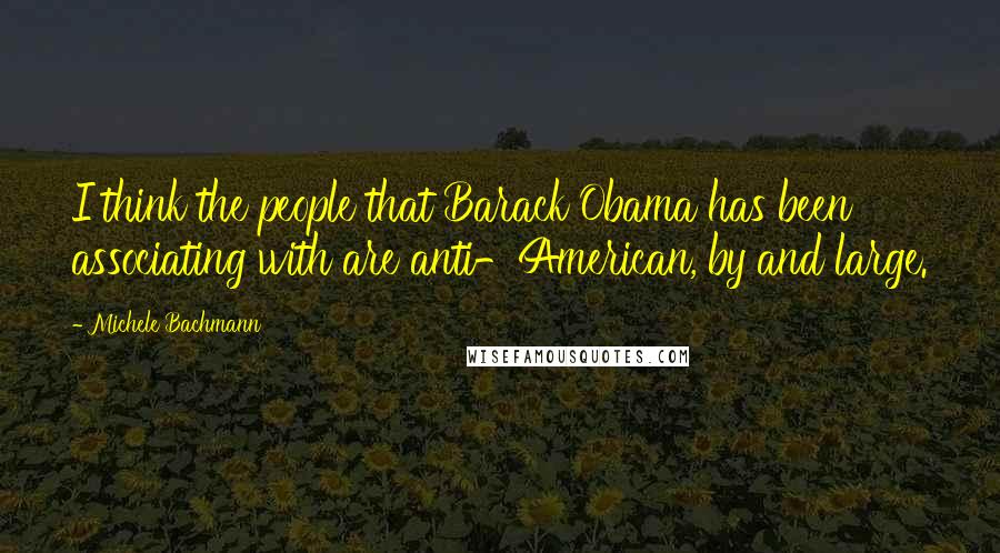 Michele Bachmann quotes: I think the people that Barack Obama has been associating with are anti-American, by and large.