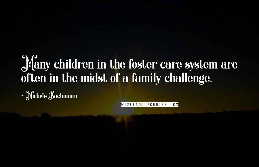 Michele Bachmann quotes: Many children in the foster care system are often in the midst of a family challenge.