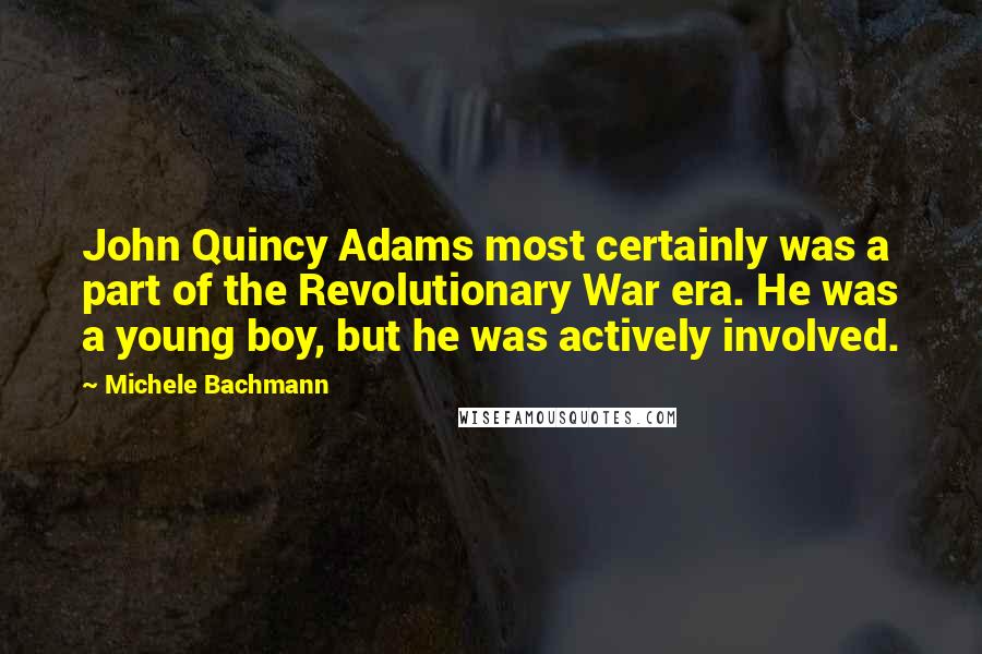 Michele Bachmann quotes: John Quincy Adams most certainly was a part of the Revolutionary War era. He was a young boy, but he was actively involved.
