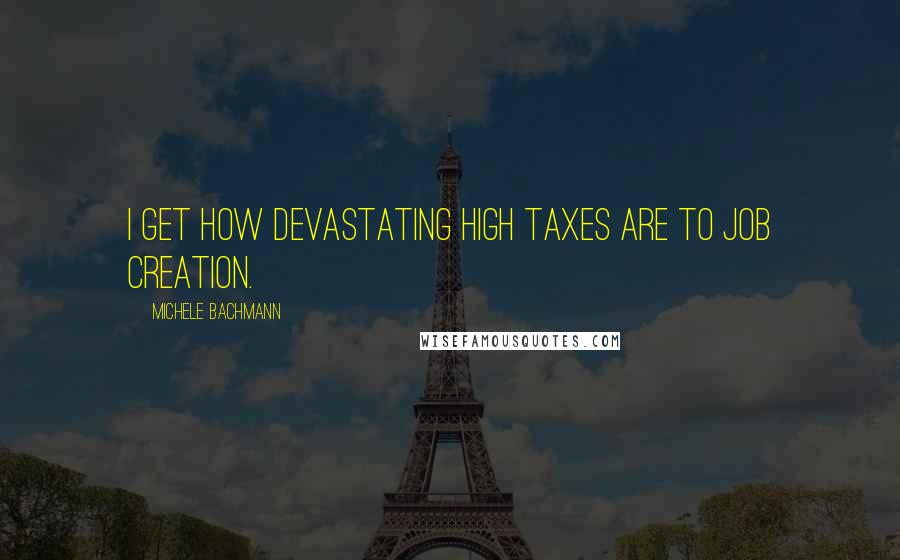 Michele Bachmann quotes: I get how devastating high taxes are to job creation.