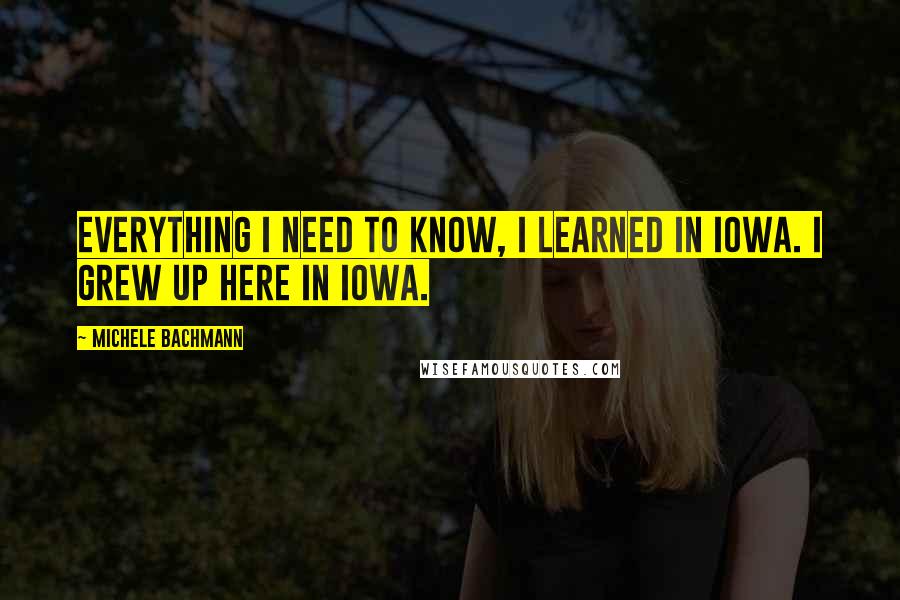 Michele Bachmann quotes: Everything I need to know, I learned in Iowa. I grew up here in Iowa.