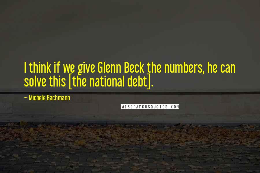 Michele Bachmann quotes: I think if we give Glenn Beck the numbers, he can solve this [the national debt].