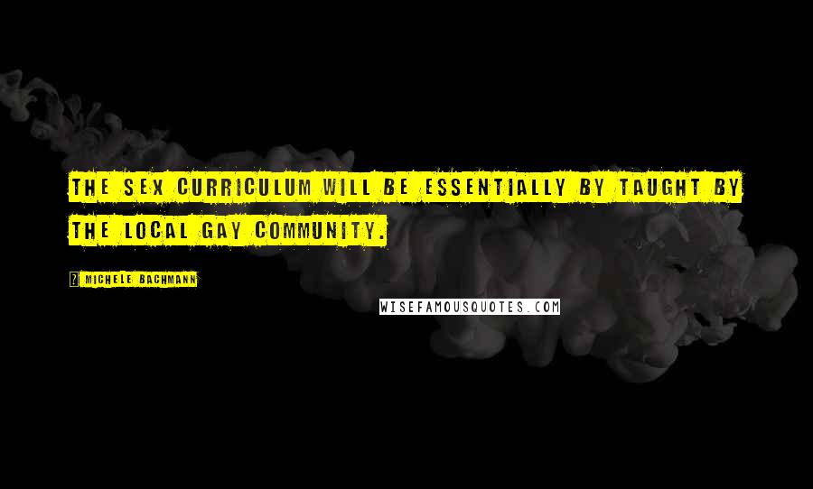 Michele Bachmann quotes: The sex curriculum will be essentially by taught by the local gay community.