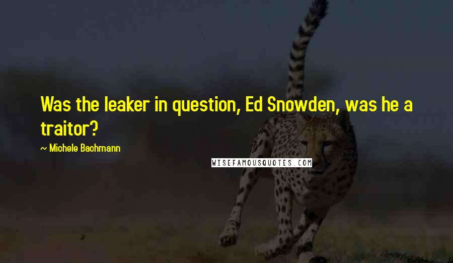 Michele Bachmann quotes: Was the leaker in question, Ed Snowden, was he a traitor?