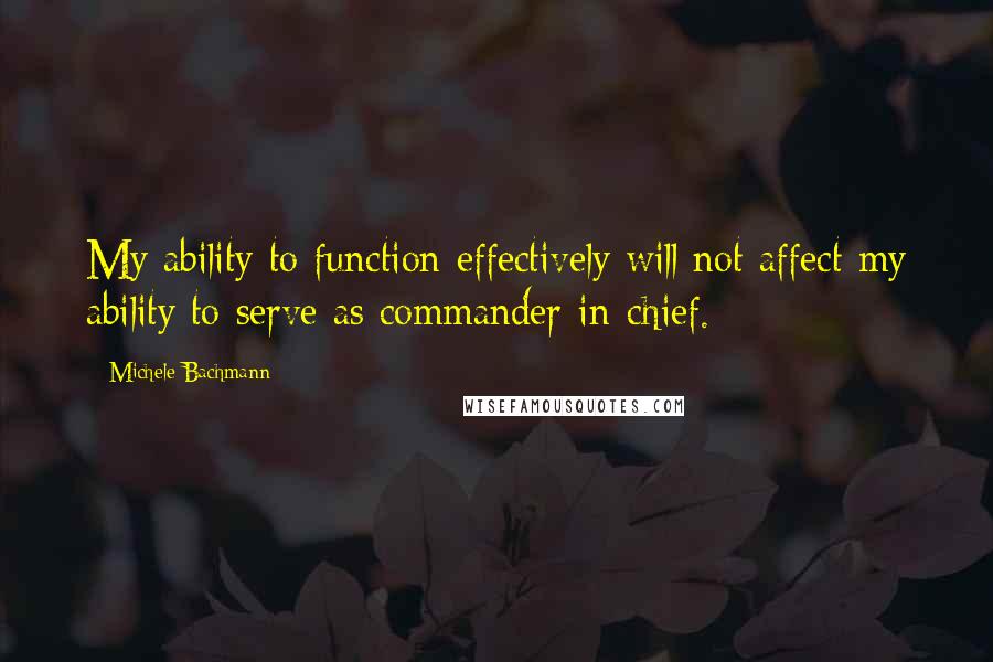 Michele Bachmann quotes: My ability to function effectively will not affect my ability to serve as commander-in-chief.