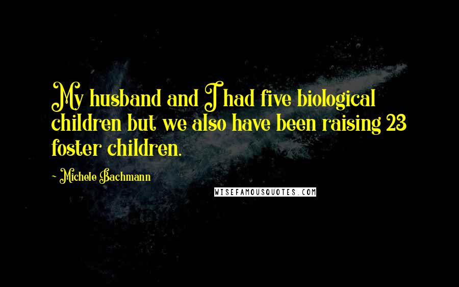 Michele Bachmann quotes: My husband and I had five biological children but we also have been raising 23 foster children.