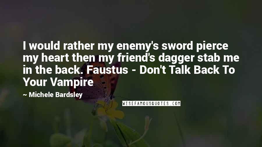 Michele Bardsley quotes: I would rather my enemy's sword pierce my heart then my friend's dagger stab me in the back. Faustus - Don't Talk Back To Your Vampire