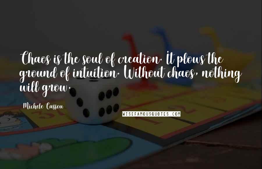 Michele Cassou quotes: Chaos is the soul of creation. It plows the ground of intuition. Without chaos, nothing will grow.