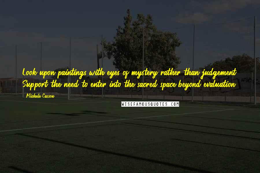 Michele Cassou quotes: Look upon paintings with eyes of mystery rather than judgement. Support the need to enter into the sacred space beyond evaluation.