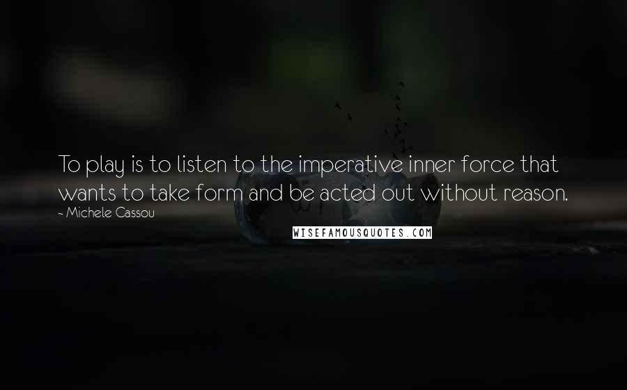 Michele Cassou quotes: To play is to listen to the imperative inner force that wants to take form and be acted out without reason.