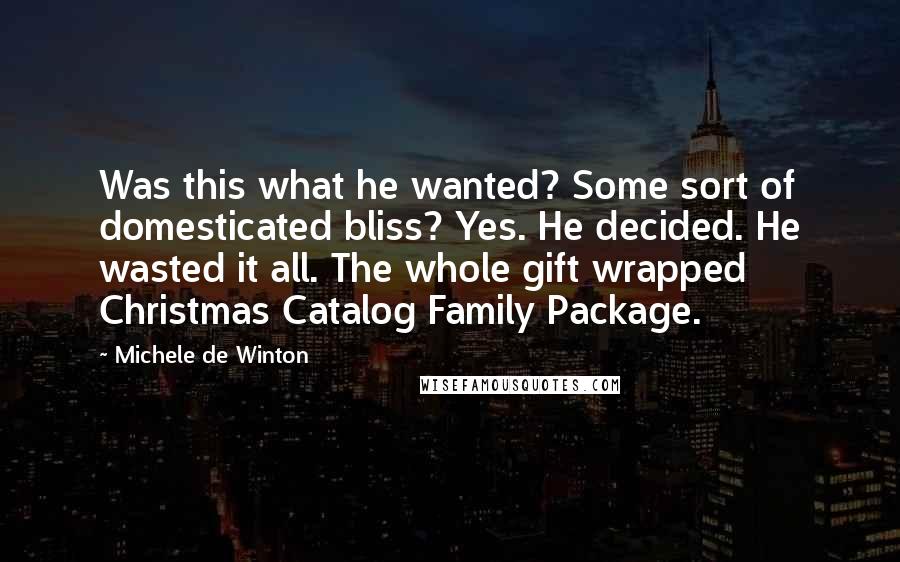 Michele De Winton quotes: Was this what he wanted? Some sort of domesticated bliss? Yes. He decided. He wasted it all. The whole gift wrapped Christmas Catalog Family Package.
