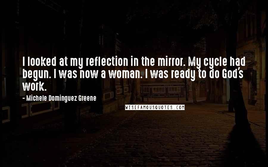 Michele Dominguez Greene quotes: I looked at my reflection in the mirror. My cycle had begun. I was now a woman. I was ready to do God's work.