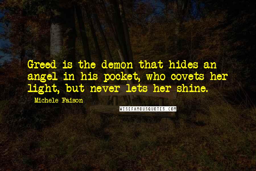 Michele Faison quotes: Greed is the demon that hides an angel in his pocket, who covets her light, but never lets her shine.